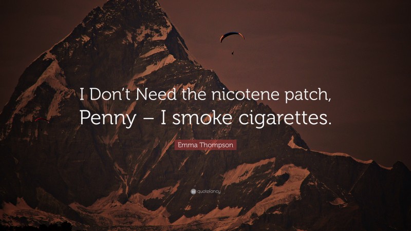 Emma Thompson Quote: “I Don’t Need the nicotene patch, Penny – I smoke cigarettes.”