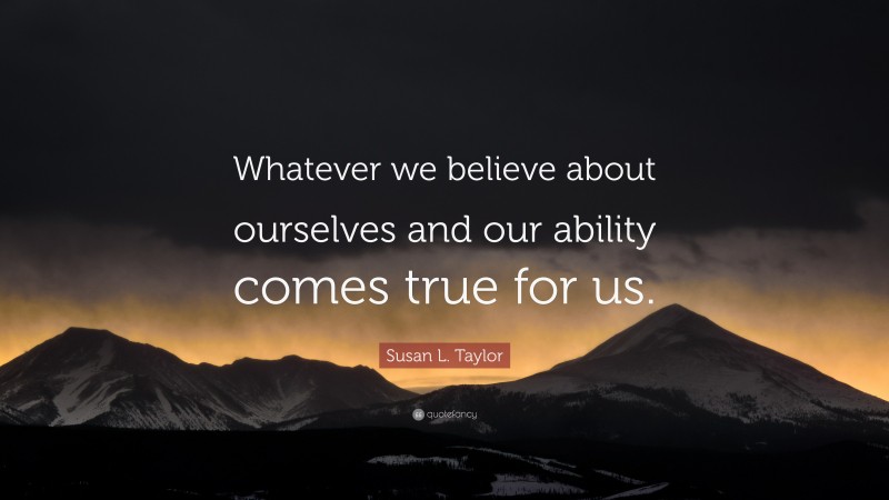 Susan L. Taylor Quote: “Whatever we believe about ourselves and our ability comes true for us.”