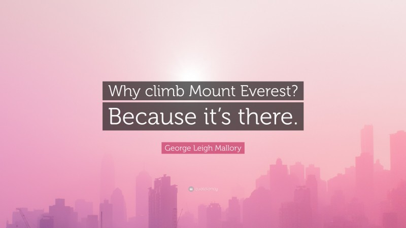 George Leigh Mallory Quote: “Why climb Mount Everest? Because it’s there.”