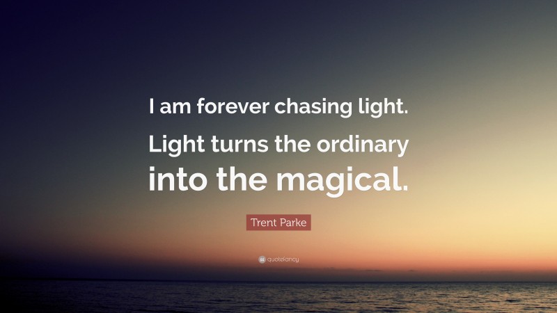 Trent Parke Quote: “I am forever chasing light. Light turns the ordinary into the magical.”