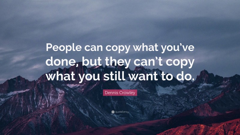 Dennis Crowley Quote: “People can copy what you’ve done, but they can’t copy what you still want to do.”