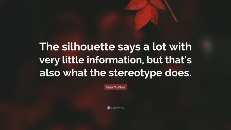 Kara Walker Quote: “The silhouette says a lot with very little information, but that’s also what the stereotype does.”