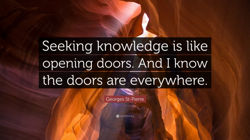 Georges St-Pierre Quote: “Seeking knowledge is like opening doors. And I know the doors are everywhere.”