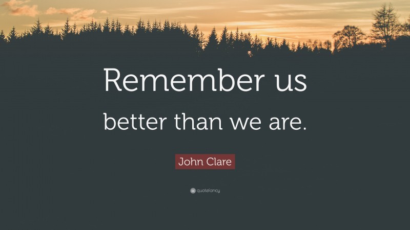 John Clare Quote: “Remember us better than we are.”