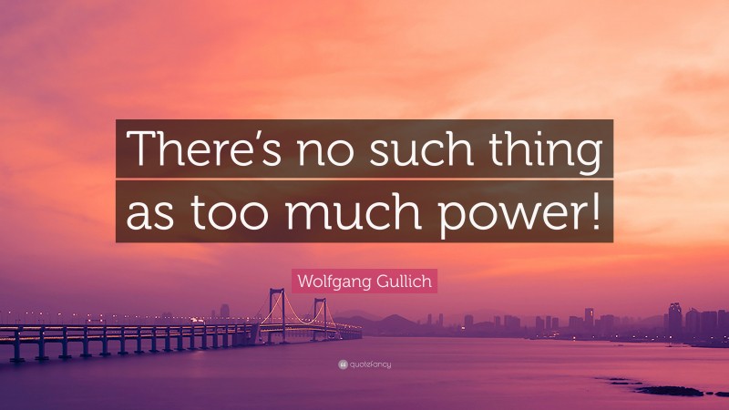 Wolfgang Gullich Quote: “There’s no such thing as too much power!”