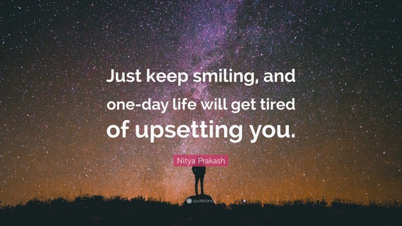 Nitya Prakash Quote: “Just keep smiling, and one-day life will get tired of upsetting you.”