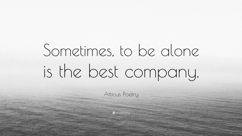 Atticus Poetry Quote: “Sometimes, to be alone is the best company.”