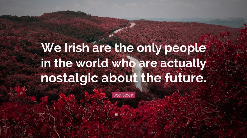 Joe Biden Quote: “We Irish are the only people in the world who are actually nostalgic about the future.”