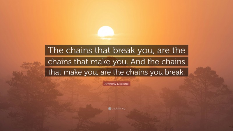 Anthony Liccione Quote: “The chains that break you, are the chains that make you. And the chains that make you, are the chains you break.”