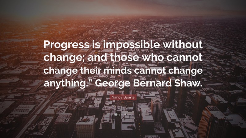 Nancy Duarte Quote: “Progress is impossible without change; and those who cannot change their minds cannot change anything.” George Bernard Shaw.”