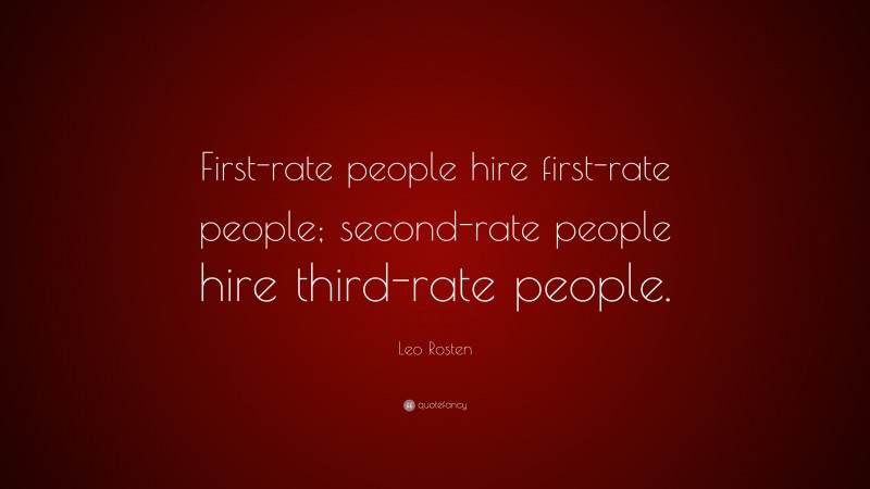 Leo Rosten Quote: “First-rate people hire first-rate people; second-rate people hire third-rate people.”