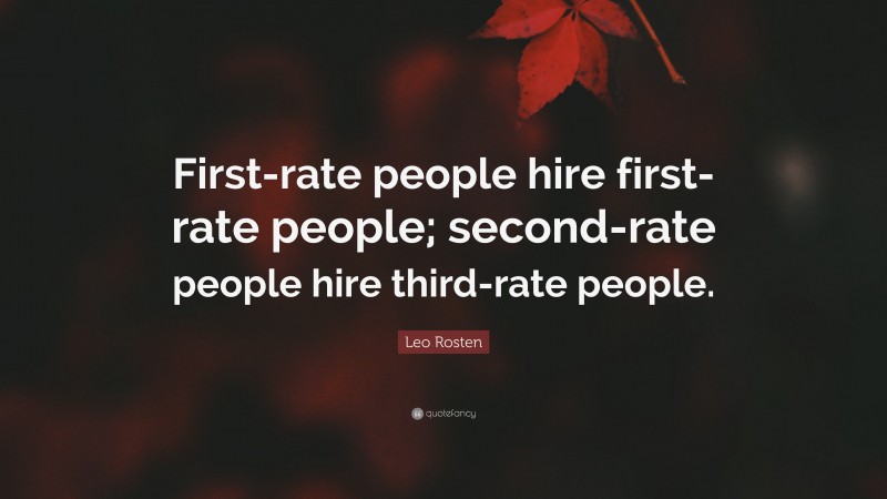 Leo Rosten Quote: “First-rate people hire first-rate people; second-rate people hire third-rate people.”
