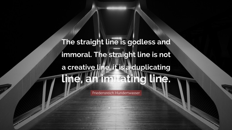 Friedensreich Hundertwasser Quote: “The straight line is godless and immoral. The straight line is not a creative line, it is a duplicating line, an imitating line.”