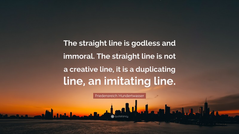 Friedensreich Hundertwasser Quote: “The straight line is godless and immoral. The straight line is not a creative line, it is a duplicating line, an imitating line.”