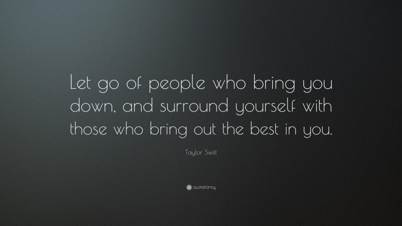 Taylor Swift Quote: “Let go of people who bring you down, and surround yourself with those who bring out the best in you.”