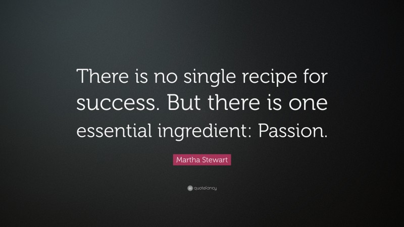 Martha Stewart Quote: “There is no single recipe for success. But there is one essential ingredient: Passion.”