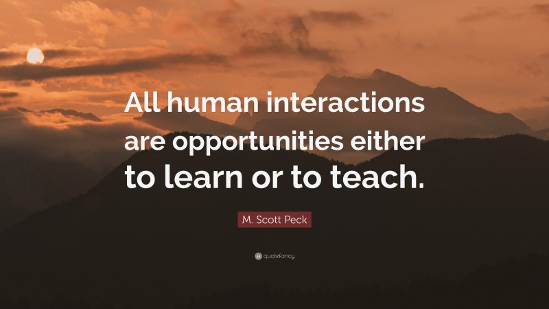 M. Scott Peck Quote: “All human interactions are opportunities either to learn or to teach.”
