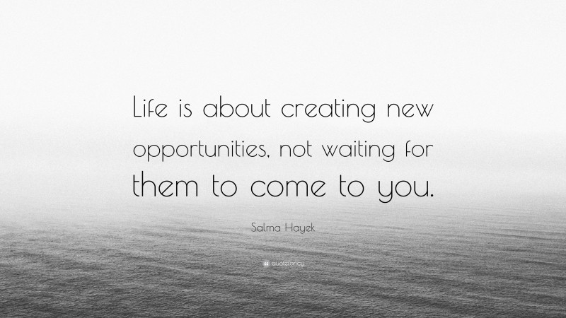 Salma Hayek Quote: “Life is about creating new opportunities, not waiting for them to come to you.”