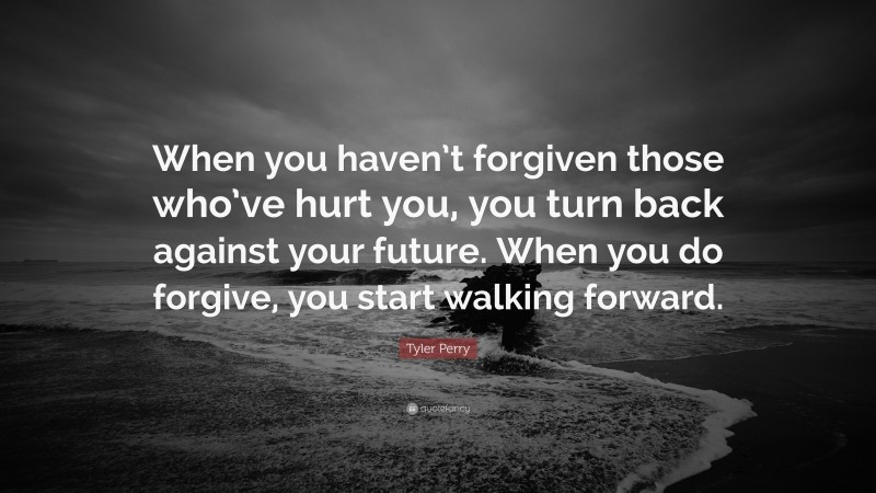 Tyler Perry Quote: “When you haven’t forgiven those who’ve hurt you, you turn back against your future. When you do forgive, you start walking forward.”