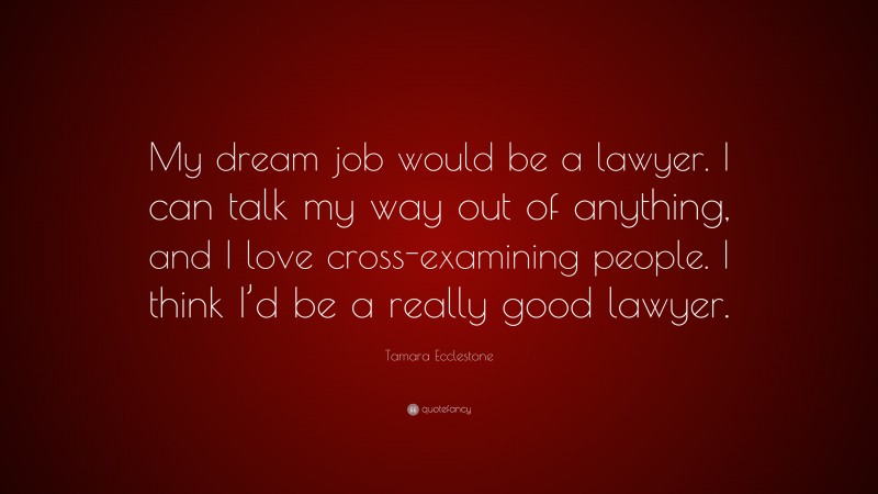 Tamara Ecclestone Quote: “My dream job would be a lawyer. I can talk my way out of anything, and I love cross-examining people. I think I’d be a really good lawyer.”