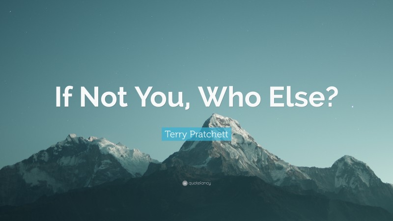 Terry Pratchett Quote: “If Not You, Who Else?”