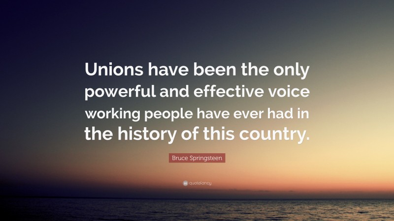 Bruce Springsteen Quote: “Unions have been the only powerful and effective voice working people have ever had in the history of this country.”