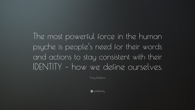 Tony Robbins Quote: “The most powerful force in the human psyche is people’s need for their words and actions to stay consistent with their IDENTITY – how we define ourselves.”