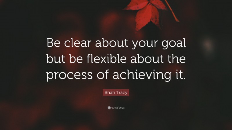 Brian Tracy Quote: “Be clear about your goal but be flexible about the process of achieving it.”