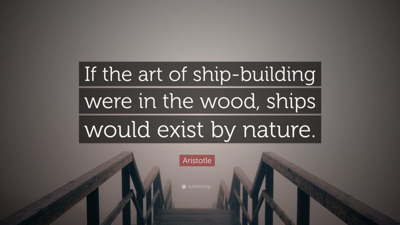 Aristotle Quote: “If the art of ship-building were in the wood, ships would exist by nature.”
