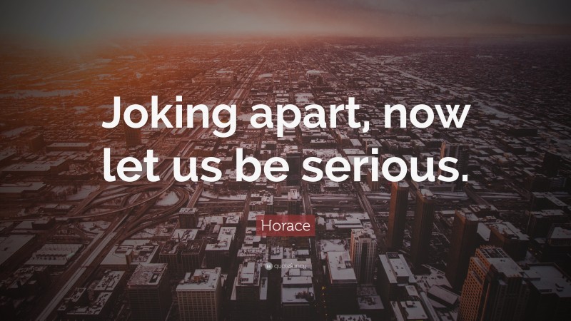 Horace Quote: “Joking apart, now let us be serious.”