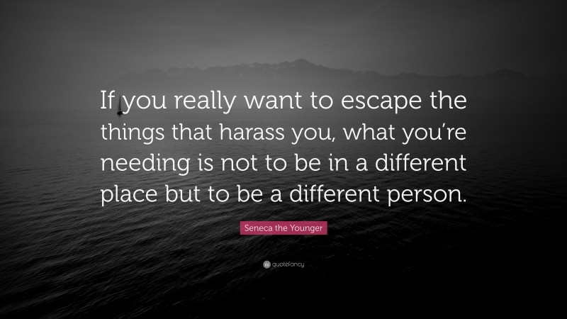 Seneca the Younger Quote: “If you really want to escape the things that harass you, what you’re needing is not to be in a different place but to be a different person.”