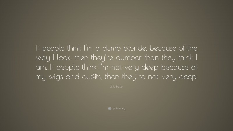 Dolly Parton Quote: “If people think I’m a dumb blonde, because of the way I look, then they’re dumber than they think I am. If people think I’m not very deep because of my wigs and outfits, then they’re not very deep.”