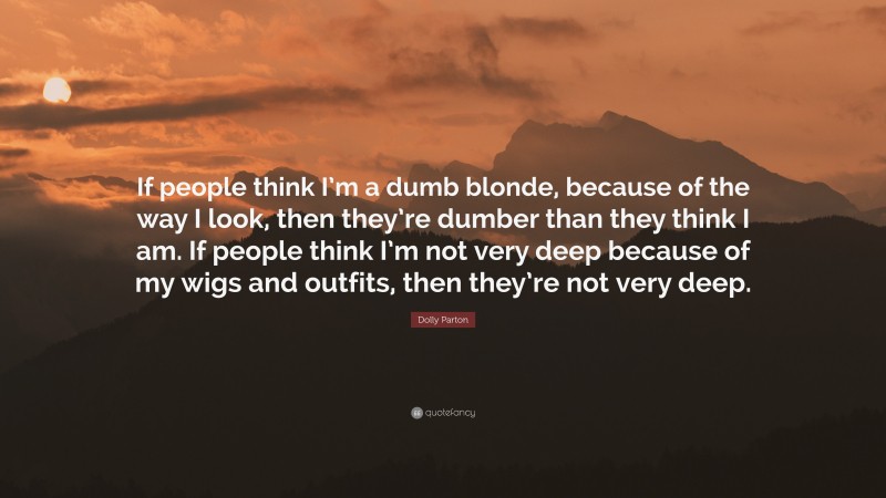 Dolly Parton Quote: “If people think I’m a dumb blonde, because of the way I look, then they’re dumber than they think I am. If people think I’m not very deep because of my wigs and outfits, then they’re not very deep.”