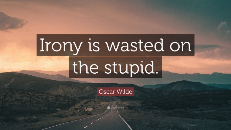 Oscar Wilde Quote: “Irony is wasted on the stupid.”