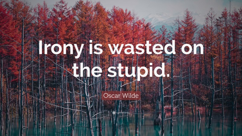 Oscar Wilde Quote: “Irony is wasted on the stupid.”