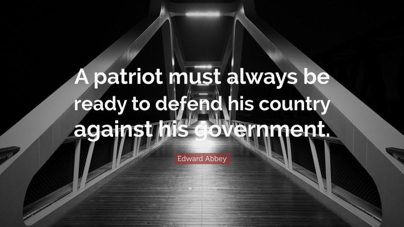 Edward Abbey Quote: “A patriot must always be ready to defend his country against his government.”