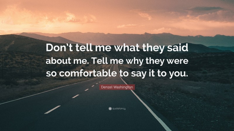 Denzel Washington Quote: “Don’t tell me what they said about me. Tell me why they were so comfortable to say it to you.”
