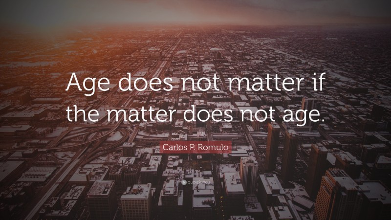 Carlos P. Romulo Quote: “Age does not matter if the matter does not age.”
