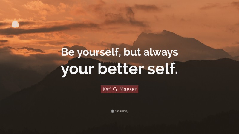 Karl G. Maeser Quote: “Be yourself, but always your better self.”