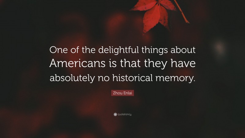 Zhou Enlai Quote: “One of the delightful things about Americans is that they have absolutely no historical memory.”