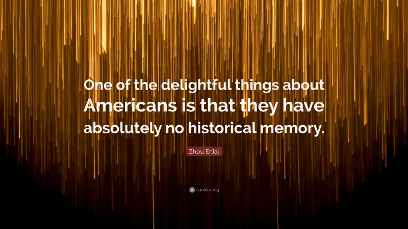 Zhou Enlai Quote: “One of the delightful things about Americans is that they have absolutely no historical memory.”