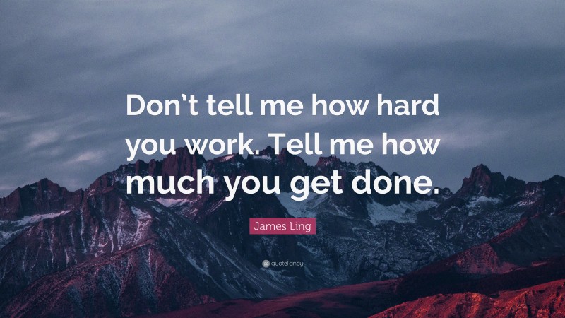 James Ling Quote: “Don’t tell me how hard you work. Tell me how much you get done.”