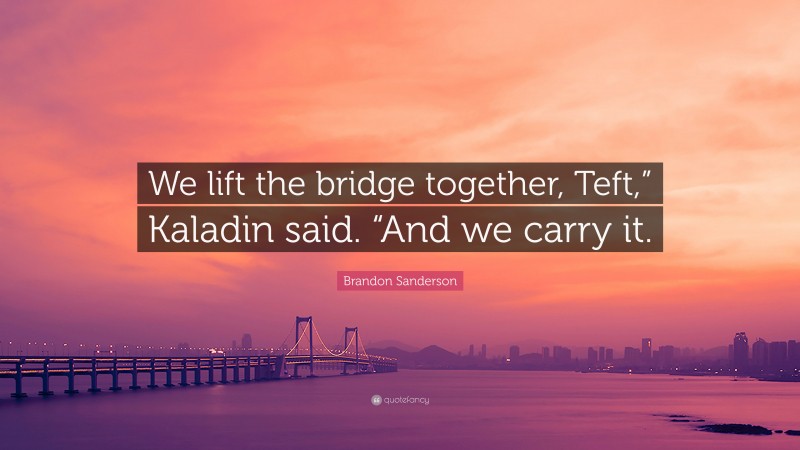 Brandon Sanderson Quote: “We lift the bridge together, Teft,” Kaladin said. “And we carry it.”