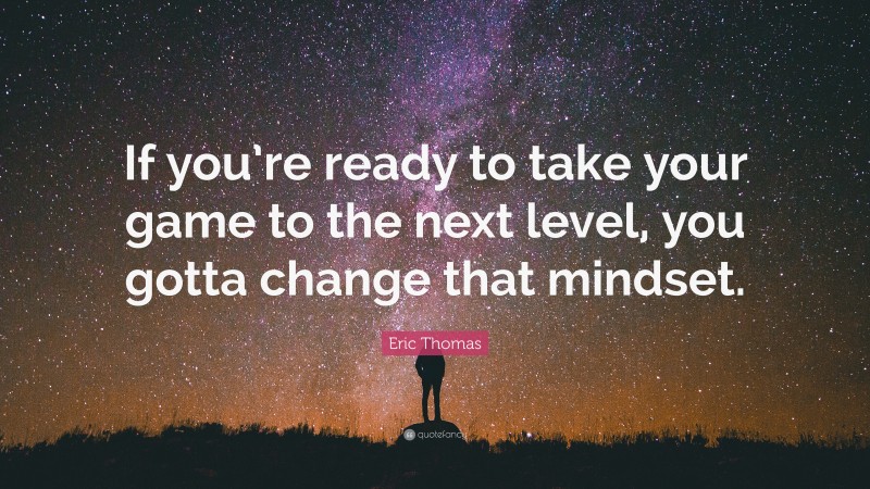 Eric Thomas Quote: “If you’re ready to take your game to the next level, you gotta change that mindset.”