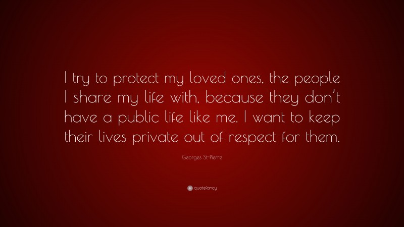 Georges St-Pierre Quote: “I try to protect my loved ones, the people I share my life with, because they don’t have a public life like me. I want to keep their lives private out of respect for them.”
