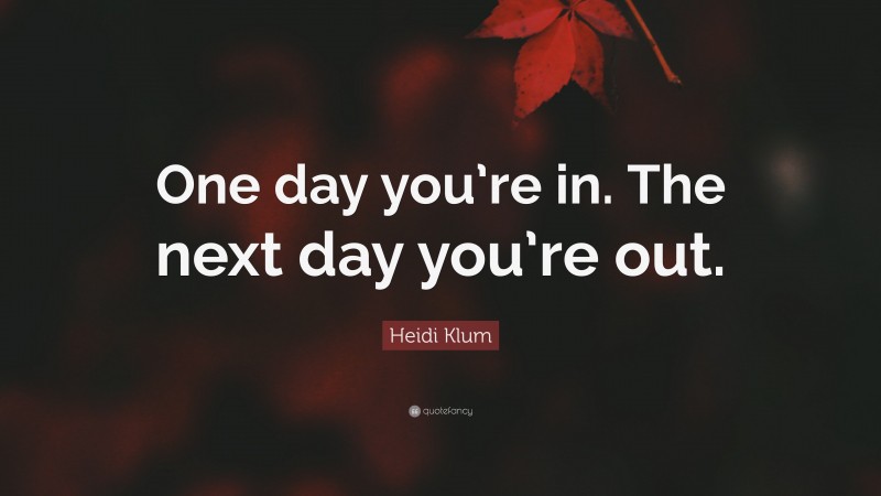 Heidi Klum Quote: “One day you’re in. The next day you’re out.”