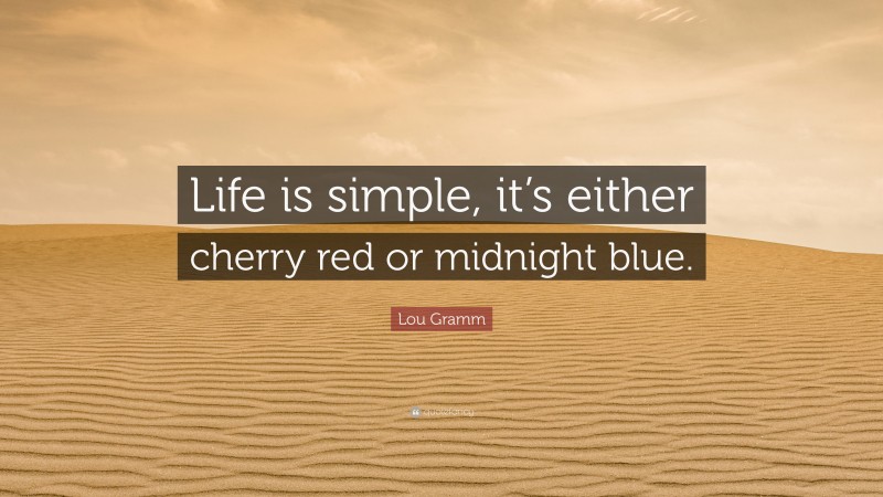 Lou Gramm Quote: “Life is simple, it’s either cherry red or midnight blue.”