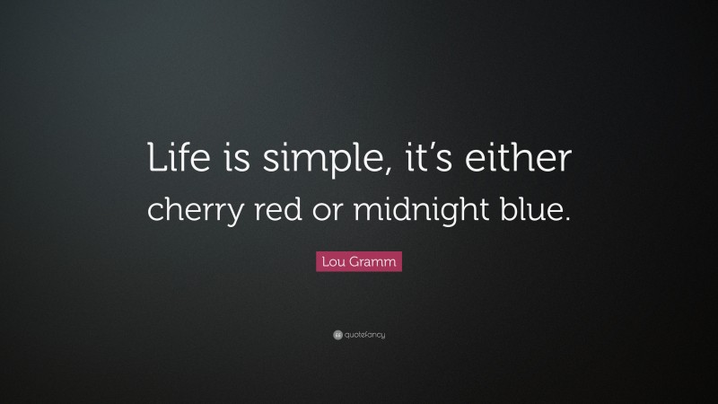 Lou Gramm Quote: “Life is simple, it’s either cherry red or midnight blue.”