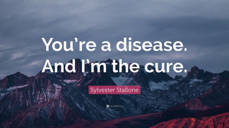 Sylvester Stallone Quote: “You’re a disease. And I’m the cure.”