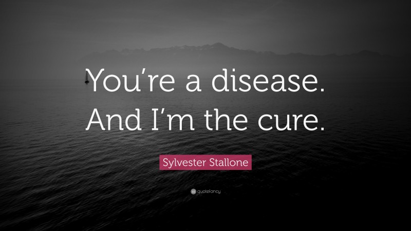 Sylvester Stallone Quote: “You’re a disease. And I’m the cure.”